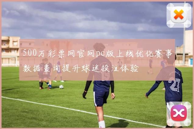 500万彩票网官网pc版上线优化赛事数据查询提升球迷投注体验