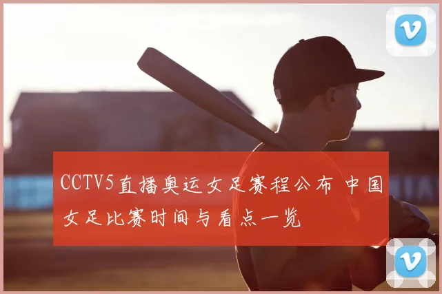 CCTV5直播奥运女足赛程公布 中国女足比赛时间与看点一览