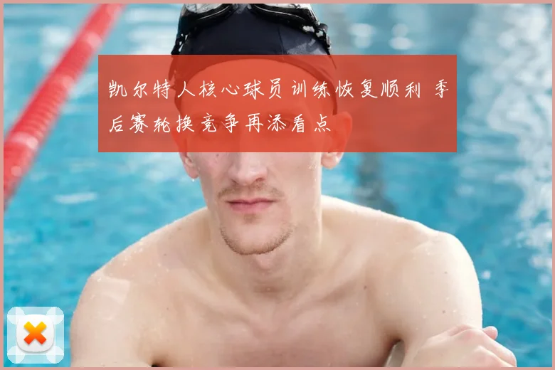 凯尔特人核心球员训练恢复顺利 季后赛轮换竞争再添看点