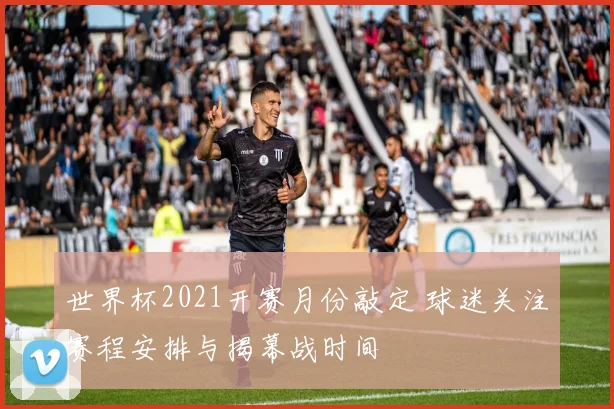 世界杯2021开赛月份敲定 球迷关注赛程安排与揭幕战时间
