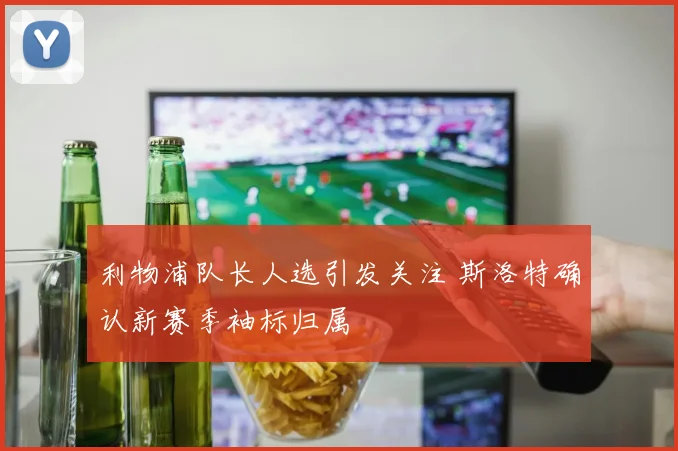利物浦队长人选引发关注 斯洛特确认新赛季袖标归属