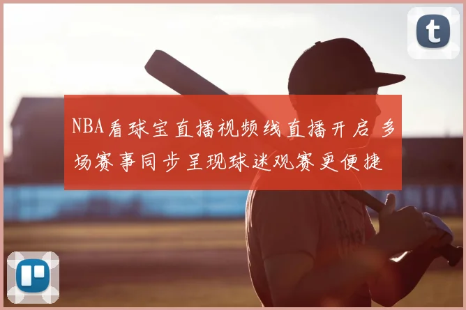 NBA看球宝直播视频线直播开启 多场赛事同步呈现球迷观赛更便捷