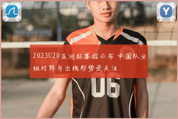 2023U20亚洲杯赛程公布 中国队分组对阵与出线形势受关注