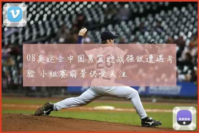 08奥运会中国男篮迎战强敌遭遇考验 小组赛前景仍受关注