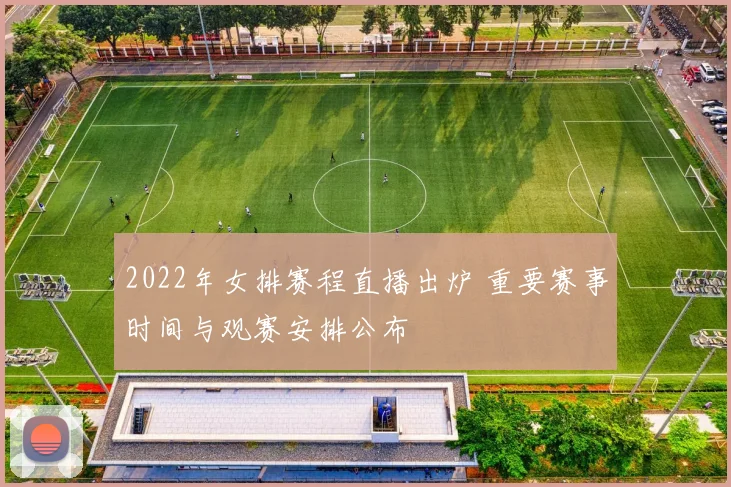 2022年女排赛程直播出炉 重要赛事时间与观赛安排公布