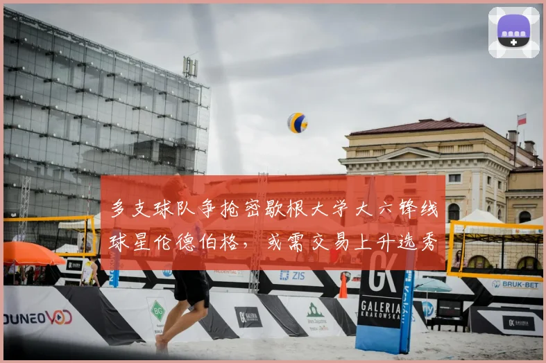 多支球队争抢密歇根大学大六锋线球星伦德伯格，或需交易上升选秀顺位_球员_1_CBA