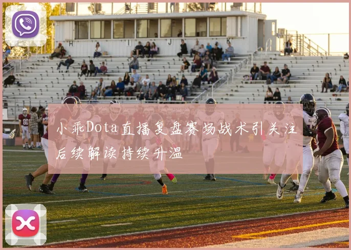 小乖Dota直播复盘赛场战术引关注后续解读持续升温