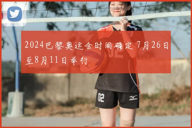 2024巴黎奥运会时间确定 7月26日至8月11日举行