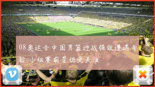 08奥运会中国男篮迎战强敌遭遇考验 小组赛前景仍受关注