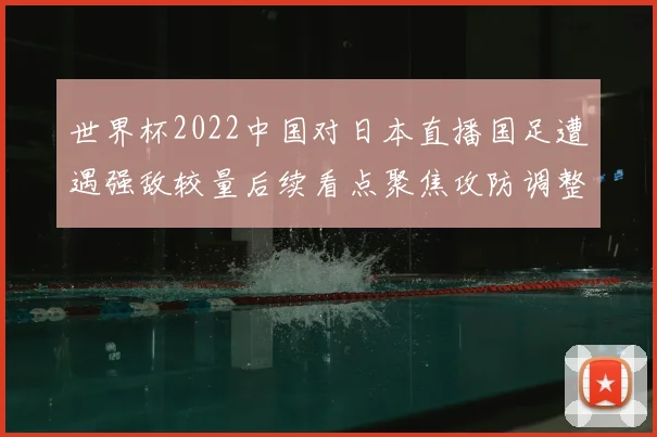 世界杯2022中国对日本直播国足遭遇强敌较量后续看点聚焦攻防调整