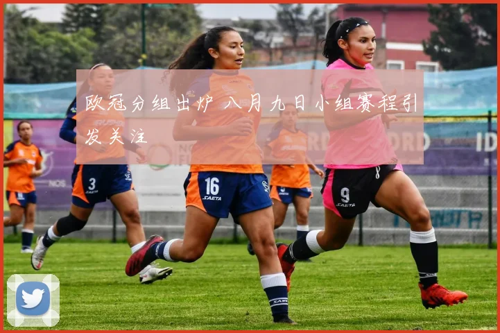欧冠分组出炉 八月九日小组赛程引发关注