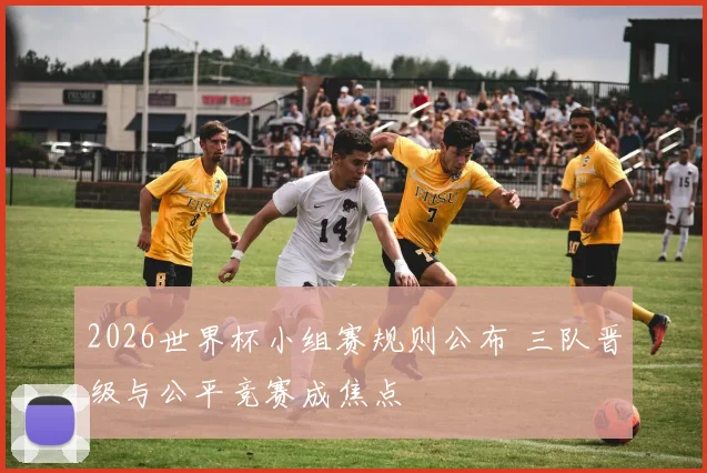 2026世界杯小组赛规则公布 三队晋级与公平竞赛成焦点