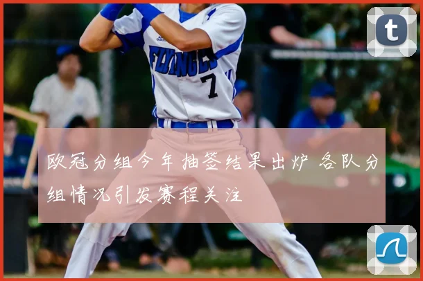 欧冠分组今年抽签结果出炉 各队分组情况引发赛程关注