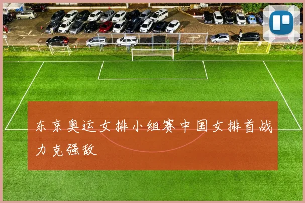 东京奥运女排小组赛中国女排首战力克强敌