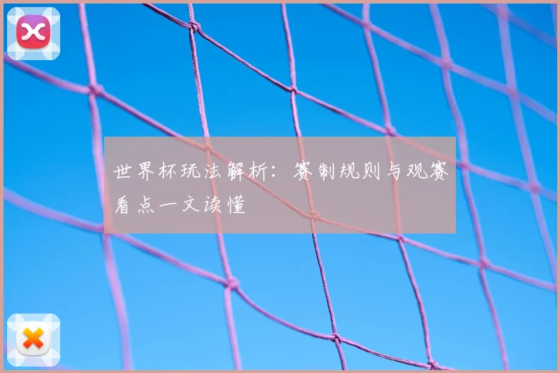 世界杯玩法解析：赛制规则与观赛看点一文读懂