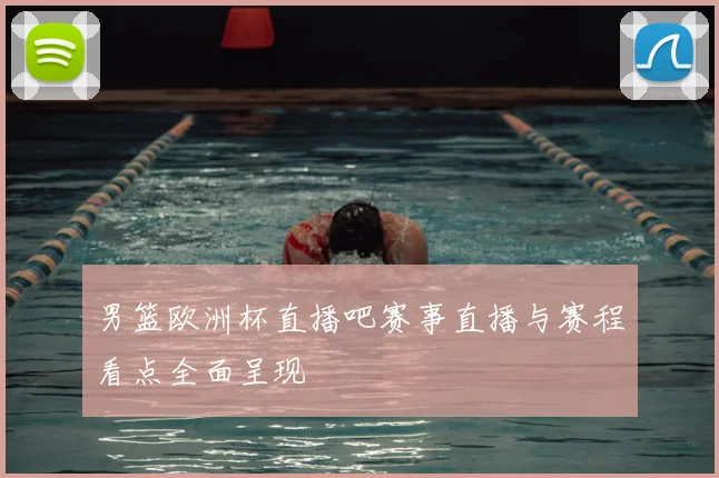 男篮欧洲杯直播吧赛事直播与赛程看点全面呈现