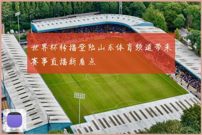 世界杯转播登陆山东体育频道带来赛事直播新看点