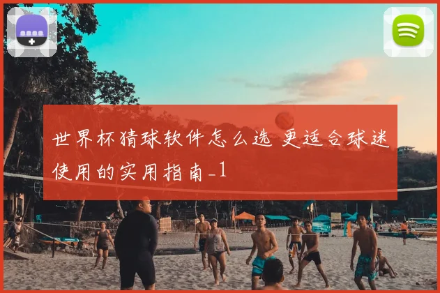 世界杯猜球软件怎么选 更适合球迷使用的实用指南_1
