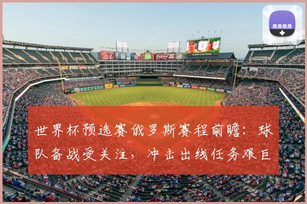 世界杯预选赛俄罗斯赛程前瞻：球队备战受关注，冲击出线任务艰巨