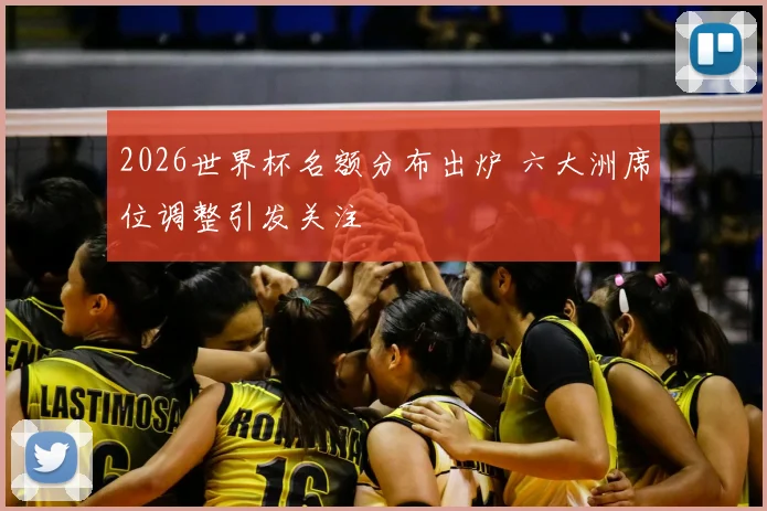 2026世界杯名额分布出炉 六大洲席位调整引发关注
